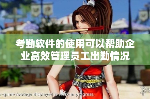 考勤软件的使用可以帮助企业高效管理员工出勤情况