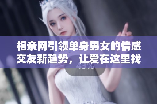 相亲网引领单身男女的情感交友新趋势，让爱在这里找到契机
