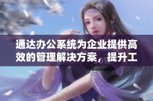 通达办公系统为企业提供高效的管理解决方案，提升工作效率的可靠选择