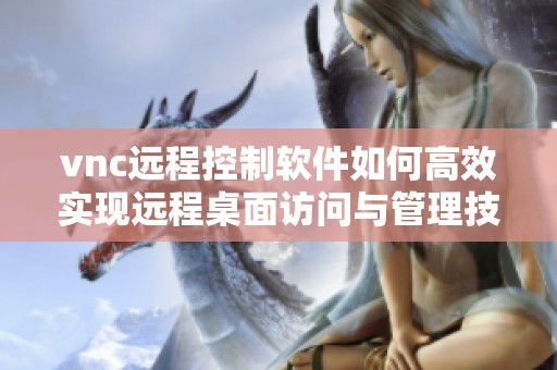 vnc远程控制软件如何高效实现远程桌面访问与管理技巧分享