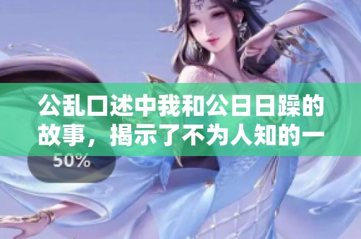 公乱口述中我和公**躁的故事，揭示了不为人知的一面