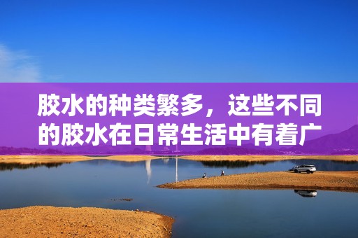 胶水的种类繁多，这些不同的胶水在日常生活中有着广泛的应用