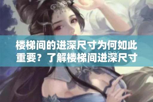 楼梯间的进深尺寸为何如此重要？了解楼梯间进深尺寸的标准和影响因素。