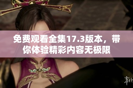 免费观看全集17.3版本，带你体验精彩内容无极限