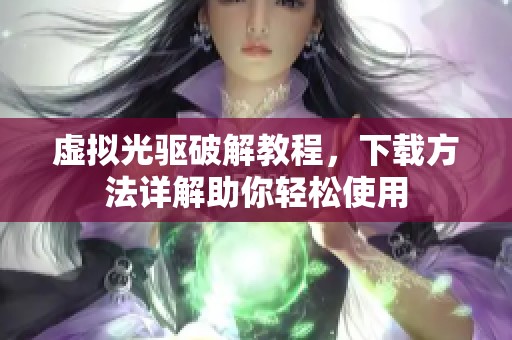 虚拟光驱破解教程，下载方法详解助你轻松使用