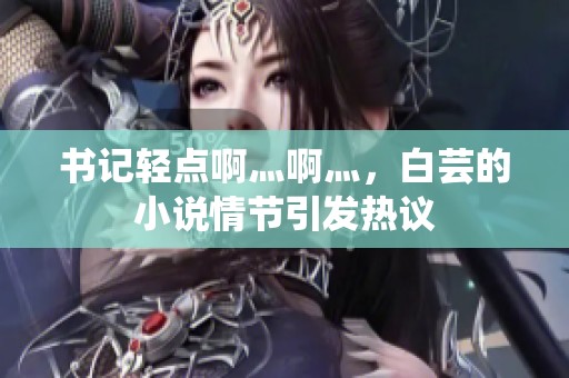 书记轻点啊灬啊灬，白芸的小说情节引发热议