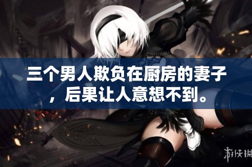 三个男人欺负在厨房的妻子，后果让人意想不到。
