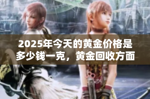 2025年今天的黄金价格是多少钱一克，黄金回收方面有什么新动向呢