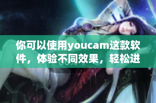 你可以使用youcam这款软件，体验不同效果，轻松进行拍照和编辑！