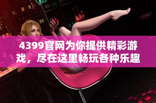 4399官网为你提供精彩游戏，尽在这里畅玩各种乐趣！