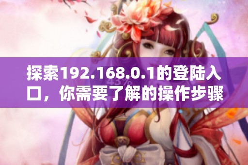 探索192.168.0.1的登陆入口，你需要了解的操作步骤都在这里