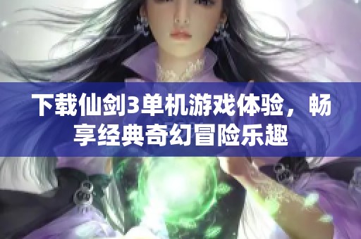下载仙剑3单机游戏体验，畅享经典奇幻冒险乐趣