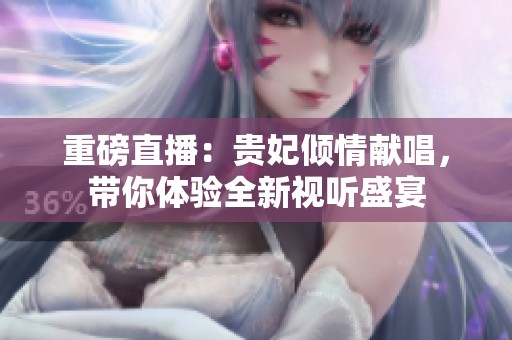 重磅直播：贵妃倾情献唱，带你体验全新视听盛宴