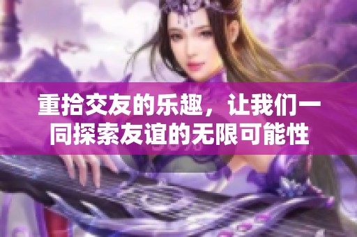 重拾交友的乐趣，让我们一同探索友谊的无限可能性