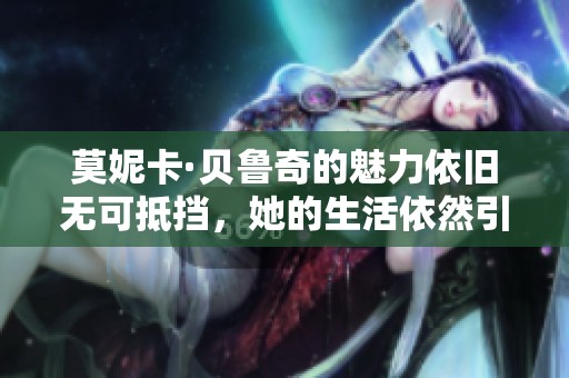 莫妮卡·贝鲁奇的魅力依旧无可抵挡，她的生活依然引人注目