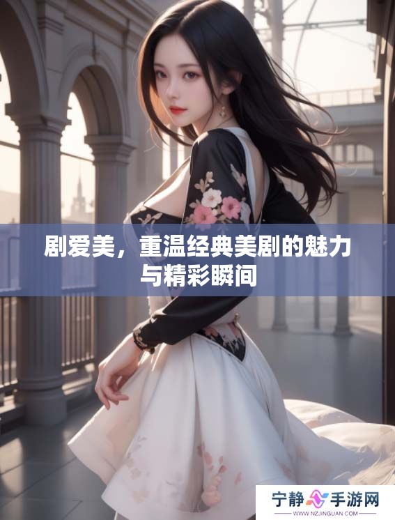 剧爱美，重温经典美剧的魅力与精彩瞬间