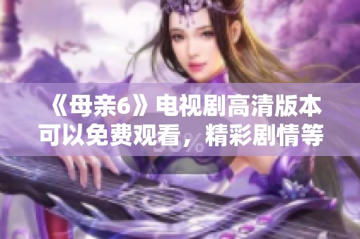 《母亲6》电视剧高清版本可以免费观看，精彩剧情等你来探索！
