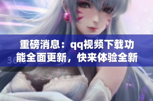 重磅消息：qq视频下载功能全面更新，快来体验全新下载方式！