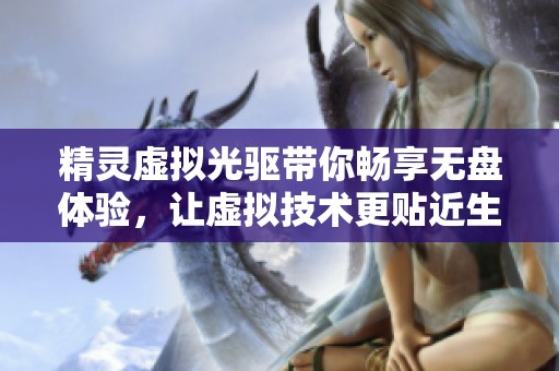 精灵虚拟光驱带你畅享无盘体验，让虚拟技术更贴近生活