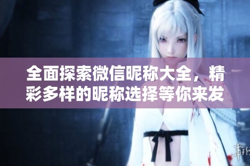 全面探索微信昵称大全，精彩多样的昵称选择等你来发现！