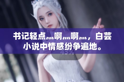 书记轻点灬啊灬啊灬，白芸小说中情感纷争遍地。