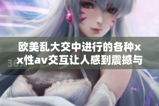 欧美乱大交中进行的各种xx性**交互让人感到震撼与惊奇