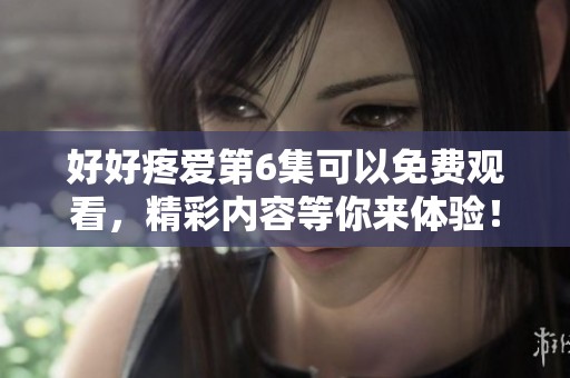 好好疼爱第6集可以免费观看，精彩内容等你来体验！