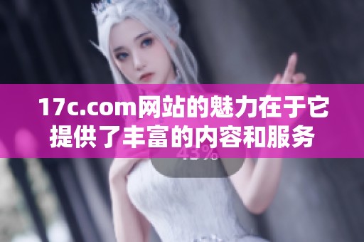 17c.com网站的魅力在于它提供了丰富的内容和服务