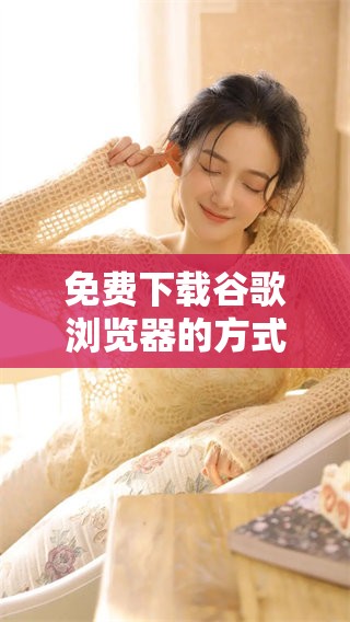 免费下载谷歌浏览器的方式是什么？快来获取最新的下载链接吧