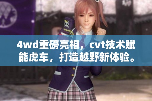 4wd重磅亮相，cvt技术赋能虎车，打造越野新体验。