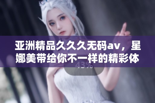 亚洲精品**久****，星娜美带给你不一样的精彩体验。