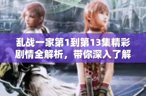 乱战一家第1到第13集精彩剧情全解析，带你深入了解故事发展过程