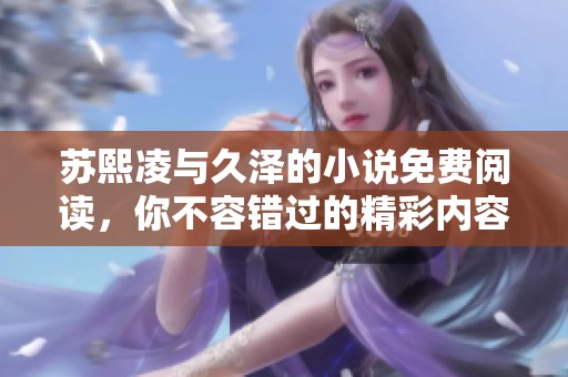 苏熙凌与久泽的小说免费阅读，你不容错过的精彩内容即将揭晓！
