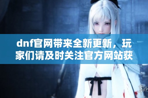 dnf官网带来全新更新，玩家们请及时关注官方网站获取最新资讯