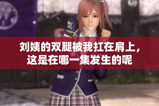 刘姨的双腿被我扛在肩上，这是在哪一集发生的呢