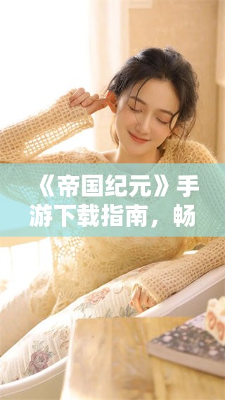 《帝国纪元》手游下载指南，畅享精彩游戏体验的全新冒险等待你来探索