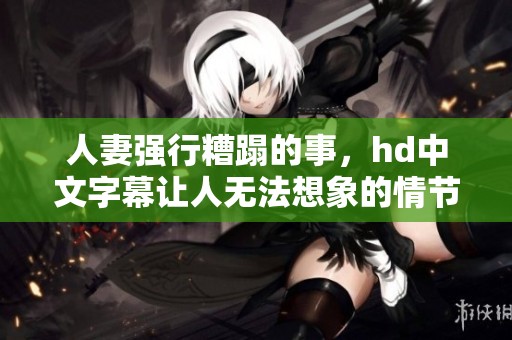人妻强行糟蹋的事，hd中文字幕让人无法想象的情节展开了。