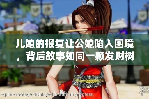 儿媳的报复让公媳陷入困境，背后故事如同一颗发财树般复杂