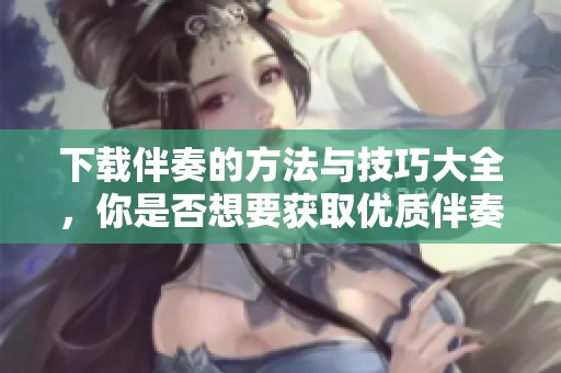 下载伴奏的方法与技巧大全，你是否想要获取优质伴奏下载资源呢