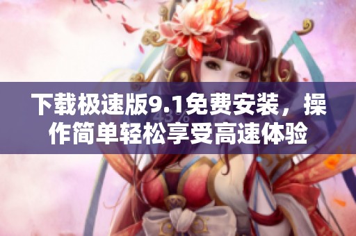 下载极速版9.1免费安装，操作简单轻松享受高速体验
