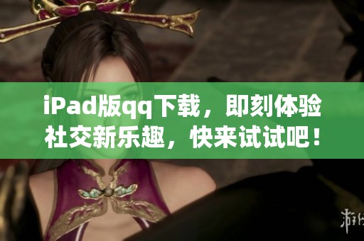 iPad版qq下载，即刻体验社交新乐趣，快来试试吧！