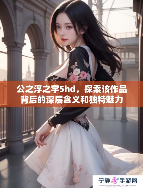 公之浮之字5hd，探索该作品背后的深层含义和独特魅力