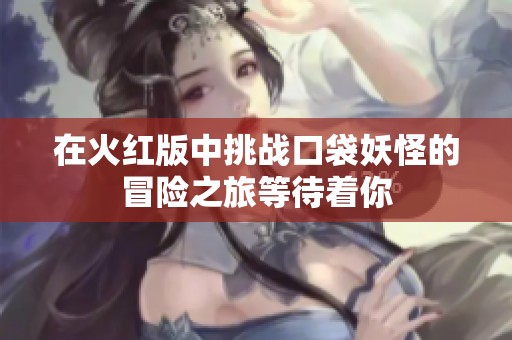 在火红版中挑战口袋妖怪的冒险之旅等待着你