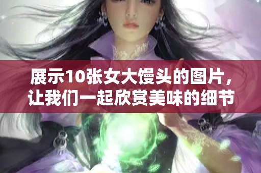 展示10张女大馒头的图片，让我们一起欣赏美味的细节与风采