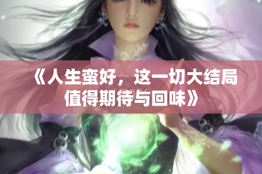 《人生蛮好，这一切大结局值得期待与回味》