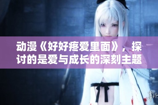 动漫《好好疼爱里面》，探讨的是爱与成长的深刻主题
