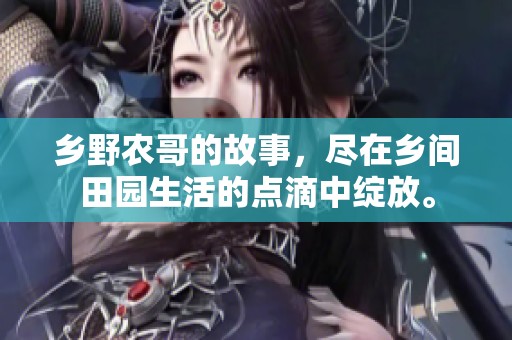 乡野农哥的故事，尽在乡间田园生活的点滴中绽放。