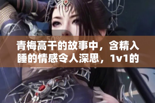 青梅高干的故事中，含精入睡的情感令人深思，1v1的纠葛引人入胜