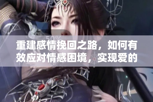 重建感情挽回之路，如何有效应对情感困境，实现爱的方法