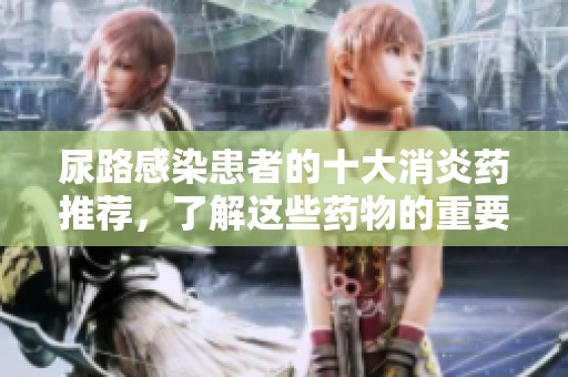 尿路感染患者的十大消炎药推荐，了解这些药物的重要性与作用